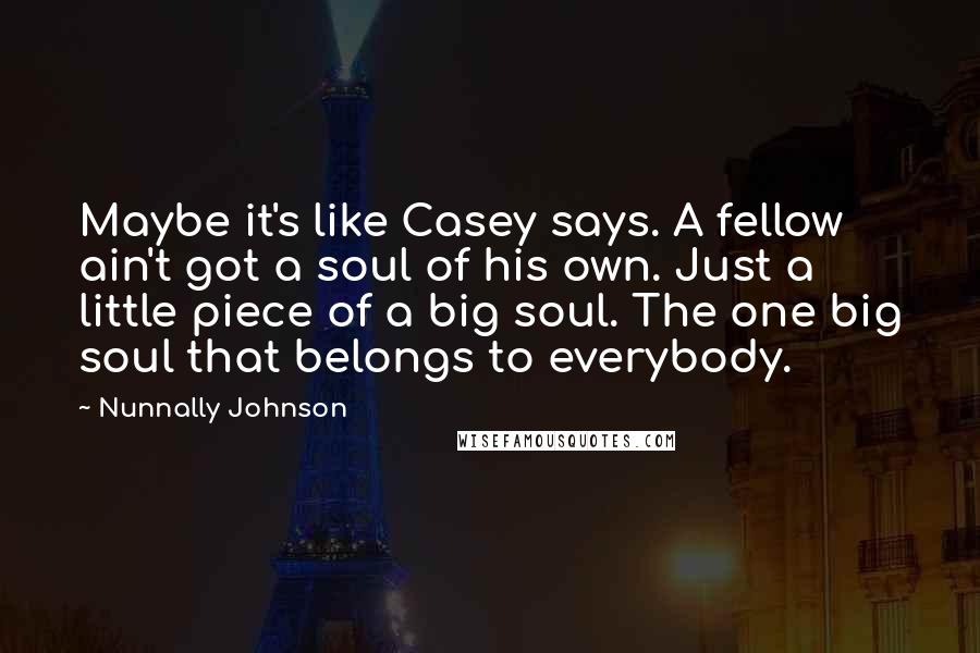 Nunnally Johnson Quotes: Maybe it's like Casey says. A fellow ain't got a soul of his own. Just a little piece of a big soul. The one big soul that belongs to everybody.