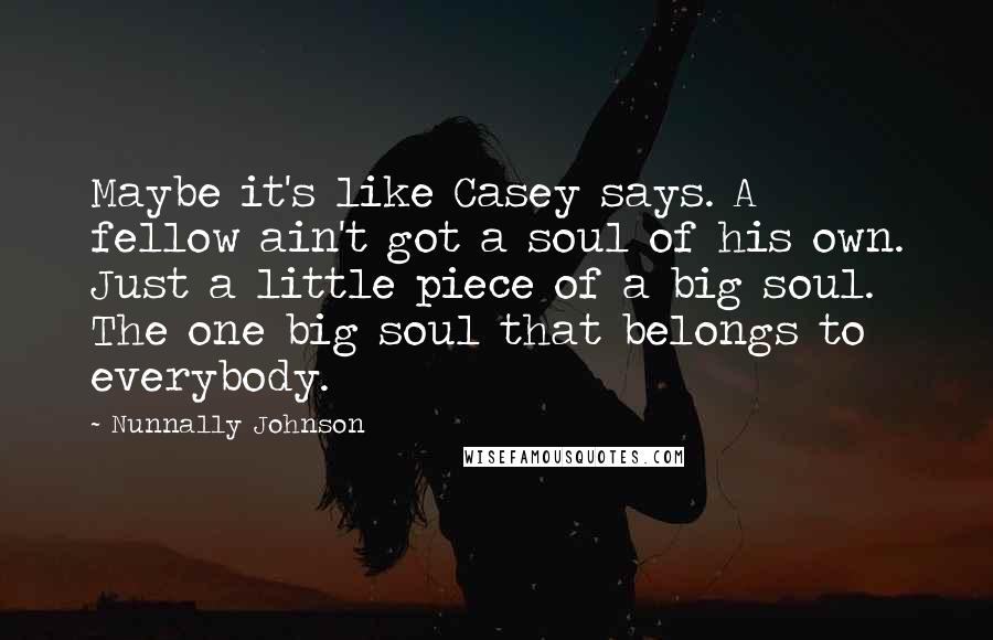 Nunnally Johnson Quotes: Maybe it's like Casey says. A fellow ain't got a soul of his own. Just a little piece of a big soul. The one big soul that belongs to everybody.