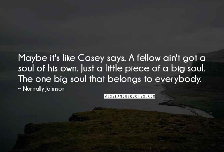 Nunnally Johnson Quotes: Maybe it's like Casey says. A fellow ain't got a soul of his own. Just a little piece of a big soul. The one big soul that belongs to everybody.