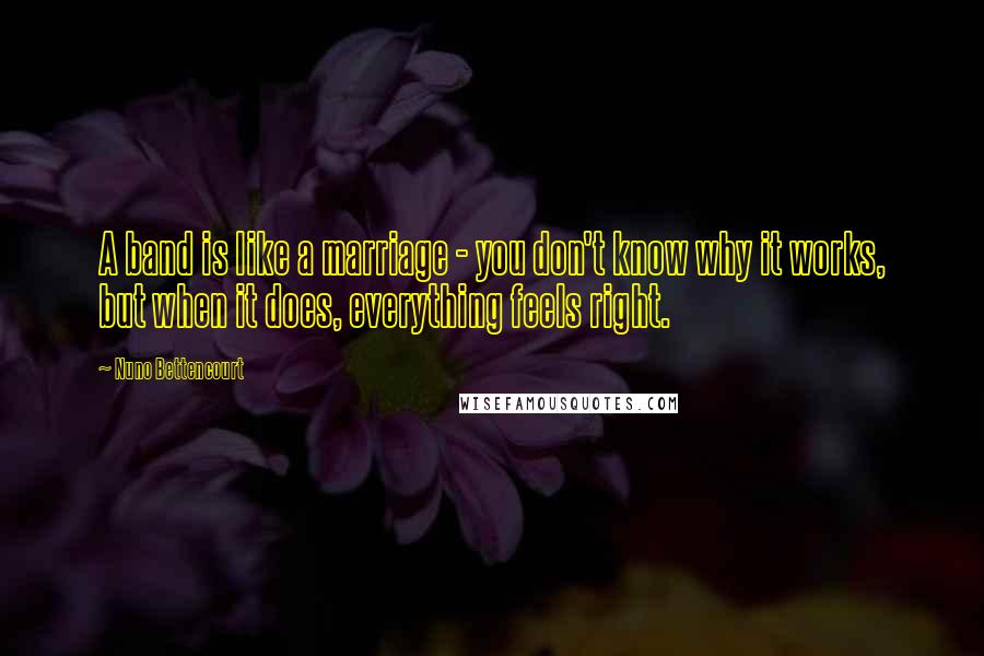 Nuno Bettencourt Quotes: A band is like a marriage - you don't know why it works, but when it does, everything feels right.