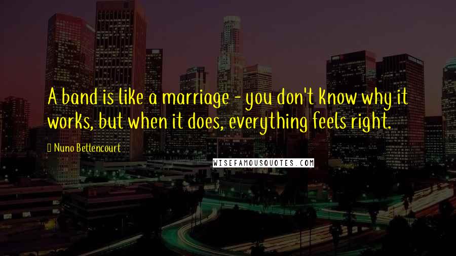 Nuno Bettencourt Quotes: A band is like a marriage - you don't know why it works, but when it does, everything feels right.