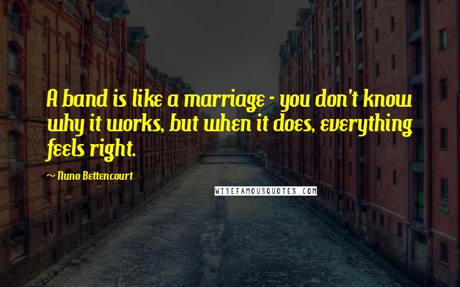 Nuno Bettencourt Quotes: A band is like a marriage - you don't know why it works, but when it does, everything feels right.