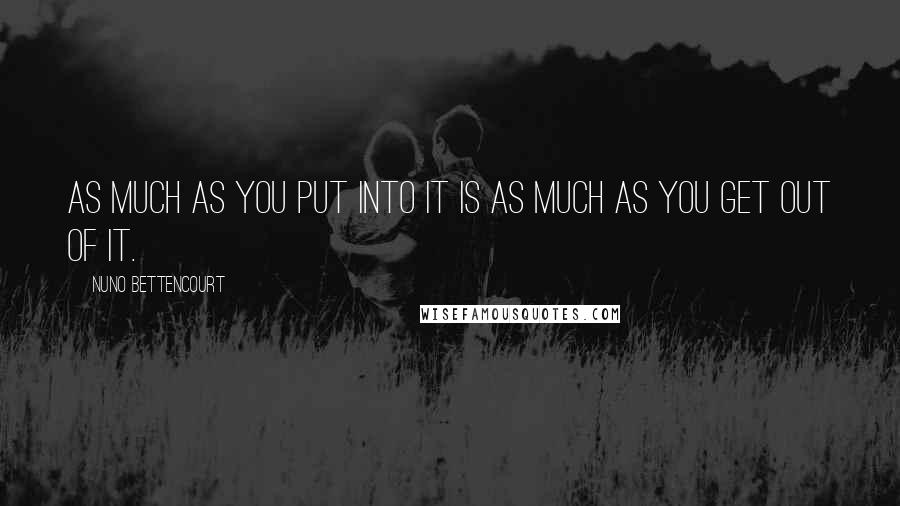 Nuno Bettencourt Quotes: As much as you put into it is as much as you get out of it.