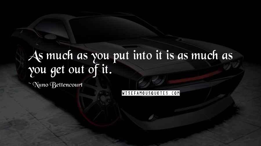 Nuno Bettencourt Quotes: As much as you put into it is as much as you get out of it.