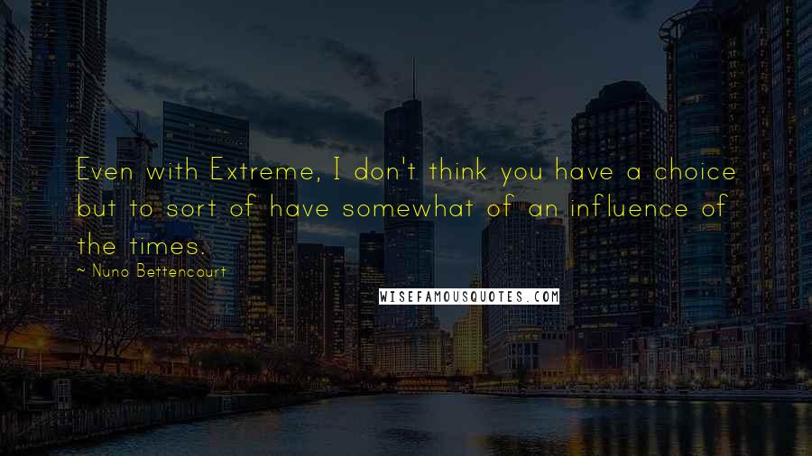 Nuno Bettencourt Quotes: Even with Extreme, I don't think you have a choice but to sort of have somewhat of an influence of the times.