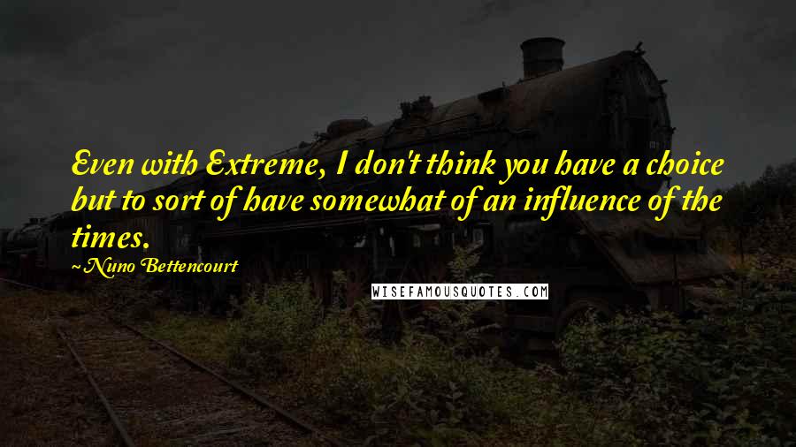 Nuno Bettencourt Quotes: Even with Extreme, I don't think you have a choice but to sort of have somewhat of an influence of the times.