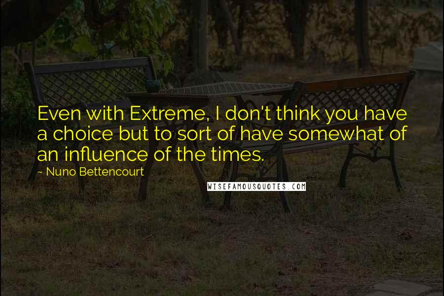 Nuno Bettencourt Quotes: Even with Extreme, I don't think you have a choice but to sort of have somewhat of an influence of the times.