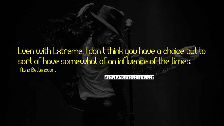 Nuno Bettencourt Quotes: Even with Extreme, I don't think you have a choice but to sort of have somewhat of an influence of the times.