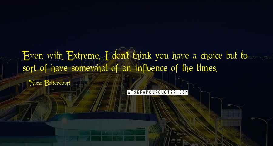 Nuno Bettencourt Quotes: Even with Extreme, I don't think you have a choice but to sort of have somewhat of an influence of the times.