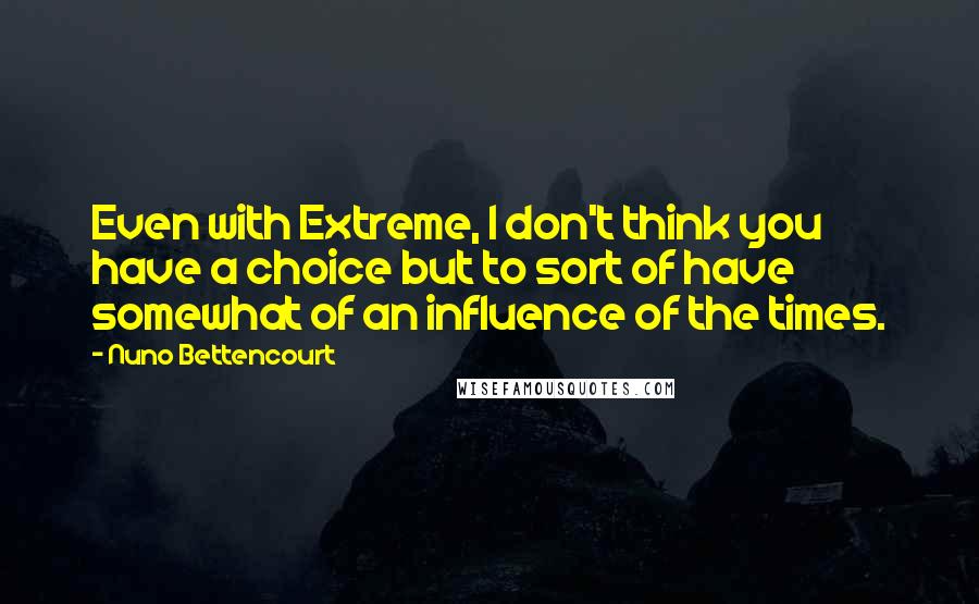 Nuno Bettencourt Quotes: Even with Extreme, I don't think you have a choice but to sort of have somewhat of an influence of the times.