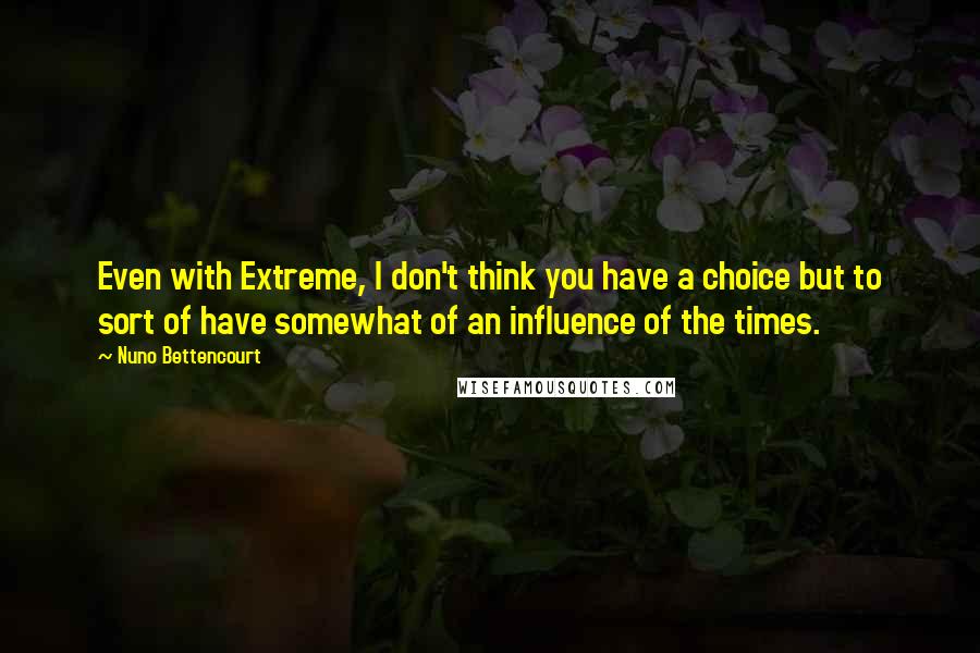 Nuno Bettencourt Quotes: Even with Extreme, I don't think you have a choice but to sort of have somewhat of an influence of the times.
