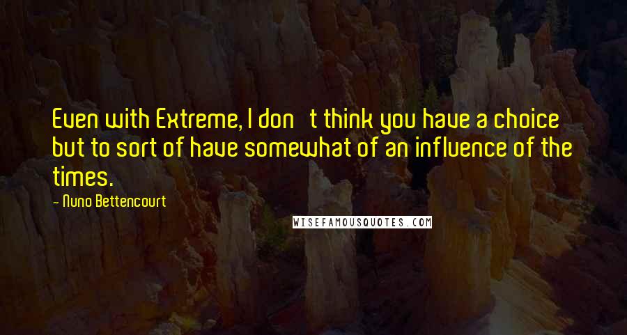 Nuno Bettencourt Quotes: Even with Extreme, I don't think you have a choice but to sort of have somewhat of an influence of the times.