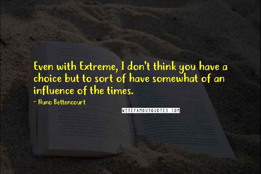 Nuno Bettencourt Quotes: Even with Extreme, I don't think you have a choice but to sort of have somewhat of an influence of the times.