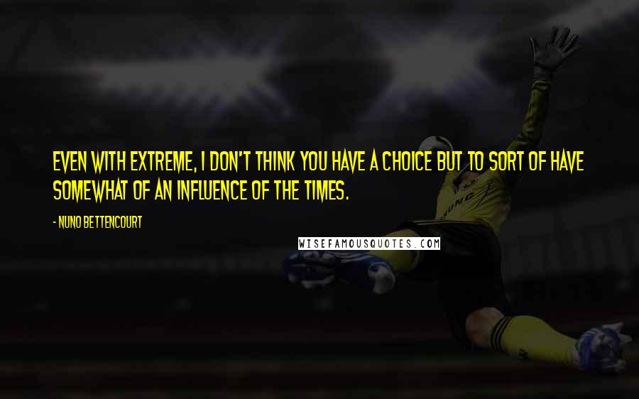 Nuno Bettencourt Quotes: Even with Extreme, I don't think you have a choice but to sort of have somewhat of an influence of the times.