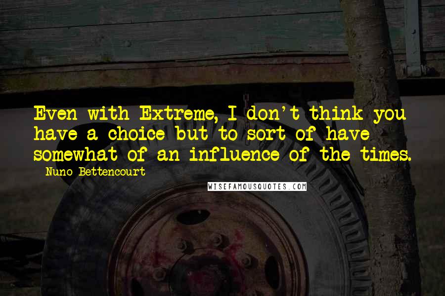 Nuno Bettencourt Quotes: Even with Extreme, I don't think you have a choice but to sort of have somewhat of an influence of the times.
