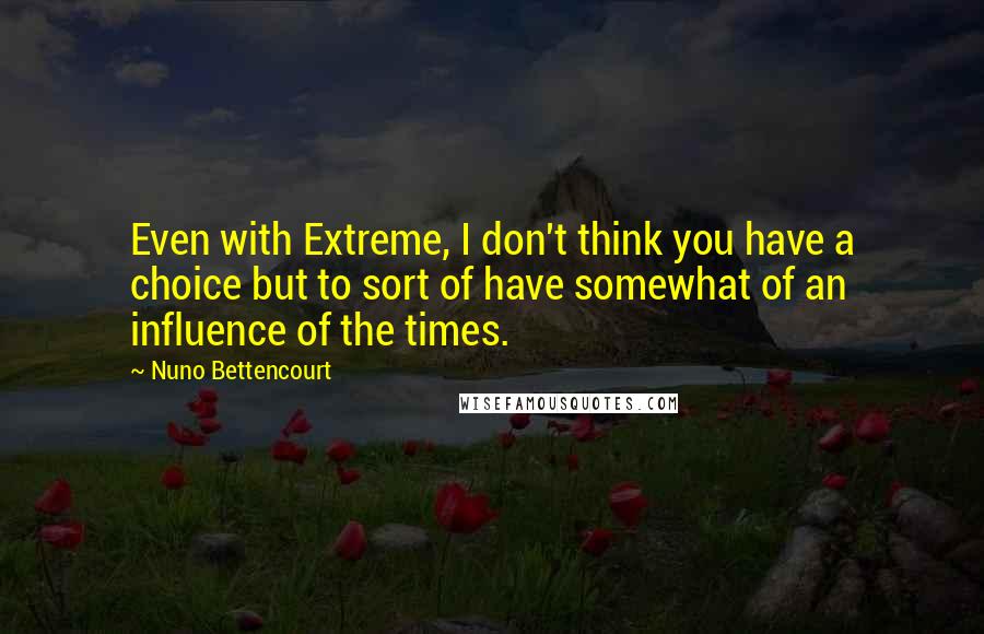 Nuno Bettencourt Quotes: Even with Extreme, I don't think you have a choice but to sort of have somewhat of an influence of the times.