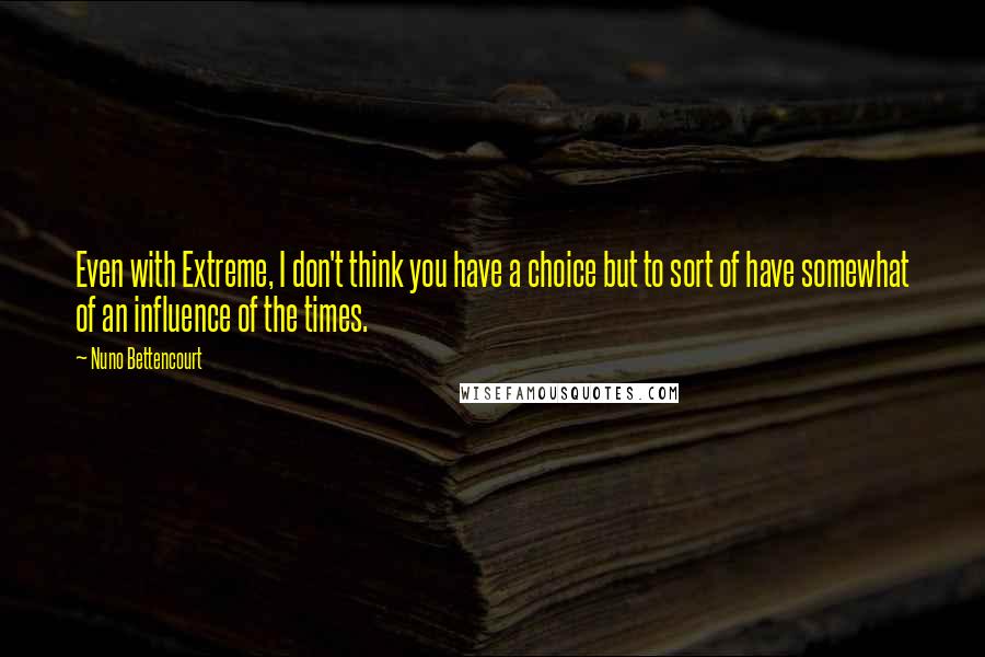 Nuno Bettencourt Quotes: Even with Extreme, I don't think you have a choice but to sort of have somewhat of an influence of the times.