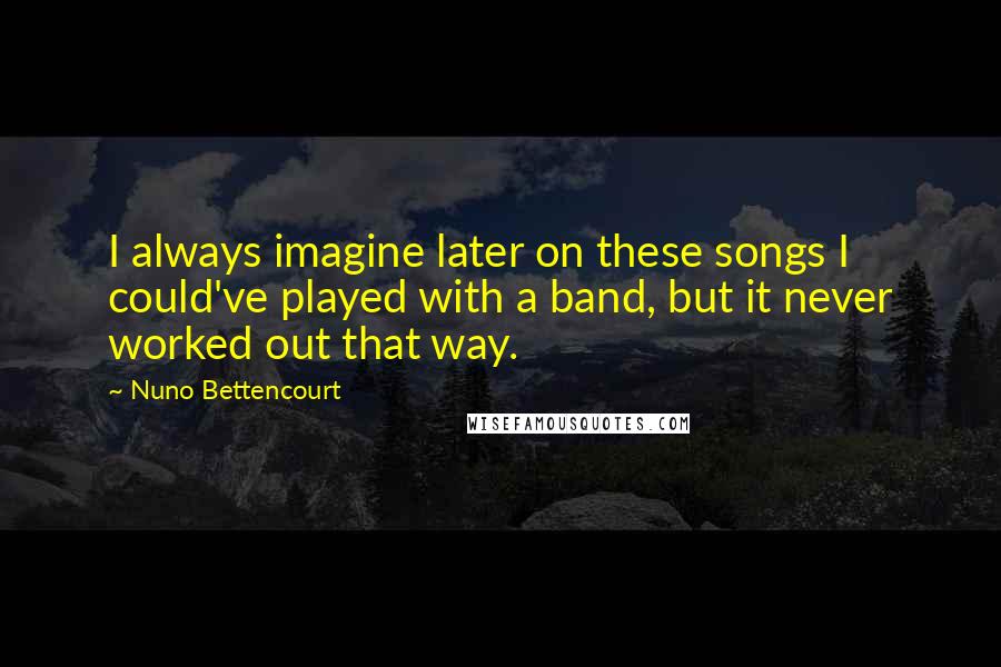Nuno Bettencourt Quotes: I always imagine later on these songs I could've played with a band, but it never worked out that way.