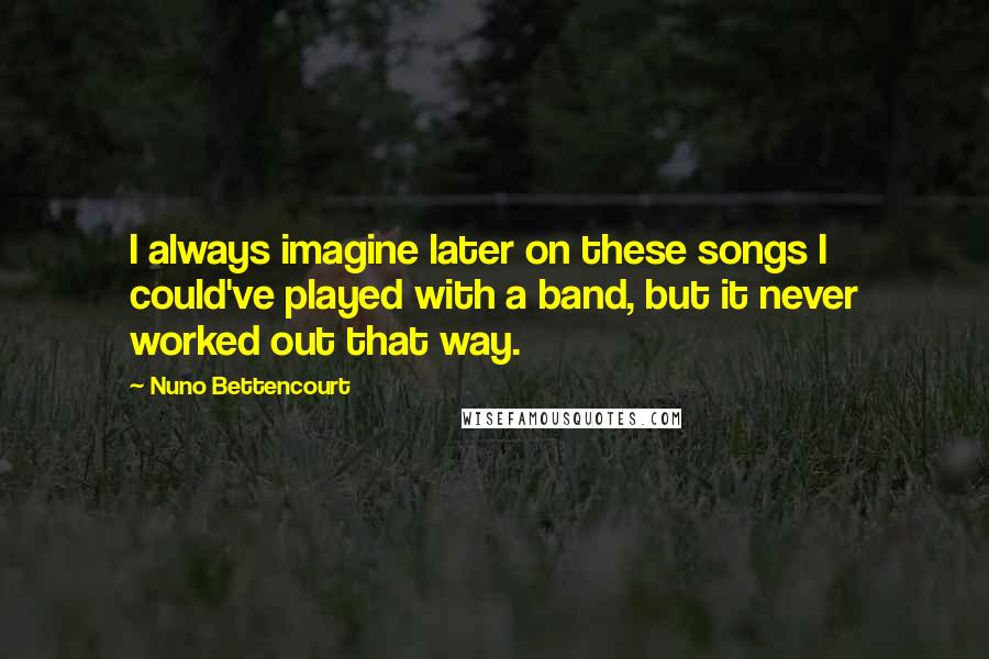 Nuno Bettencourt Quotes: I always imagine later on these songs I could've played with a band, but it never worked out that way.
