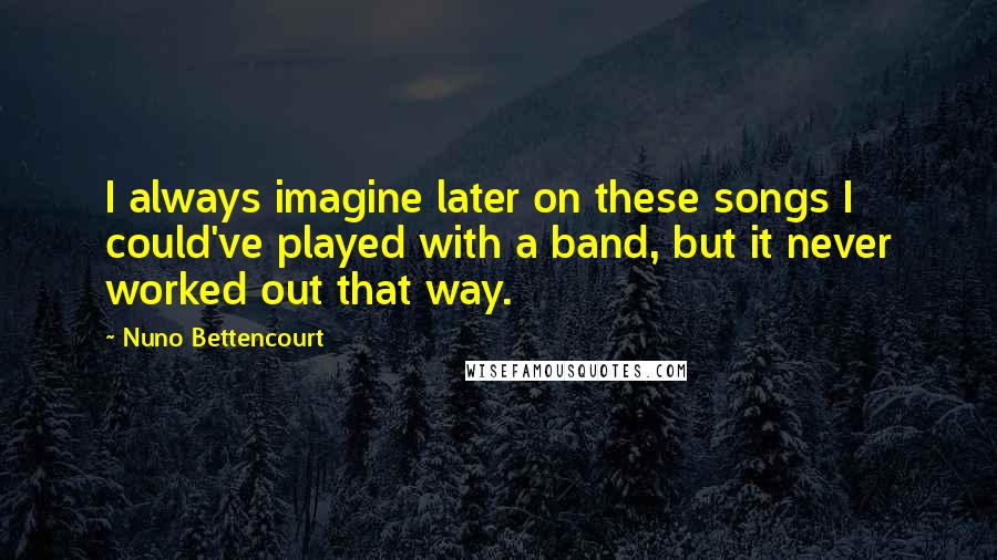 Nuno Bettencourt Quotes: I always imagine later on these songs I could've played with a band, but it never worked out that way.