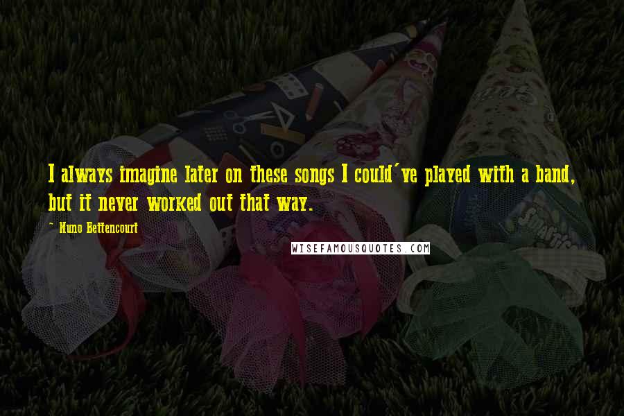 Nuno Bettencourt Quotes: I always imagine later on these songs I could've played with a band, but it never worked out that way.