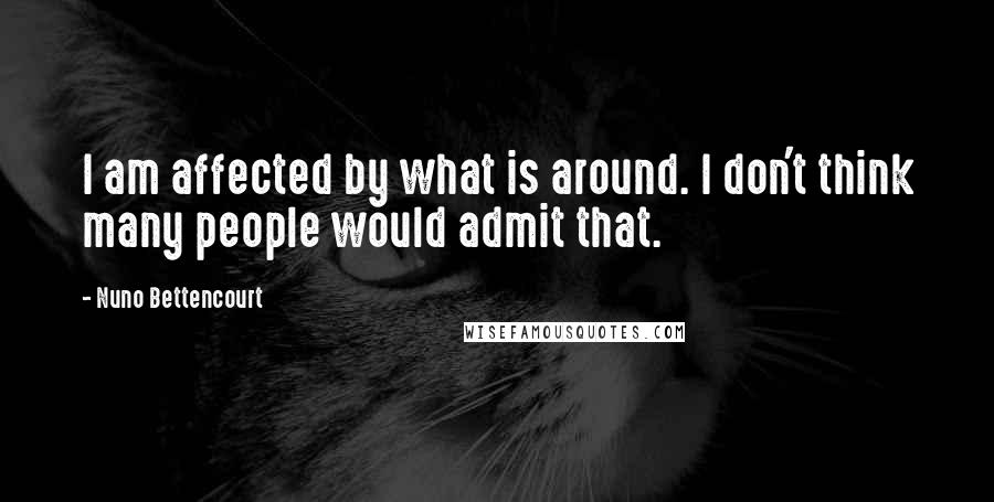 Nuno Bettencourt Quotes: I am affected by what is around. I don't think many people would admit that.