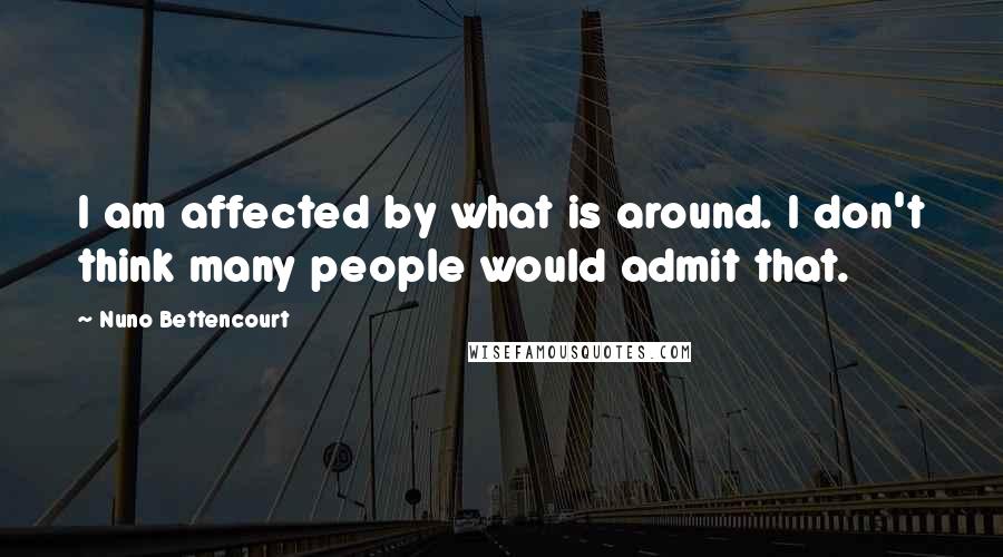 Nuno Bettencourt Quotes: I am affected by what is around. I don't think many people would admit that.
