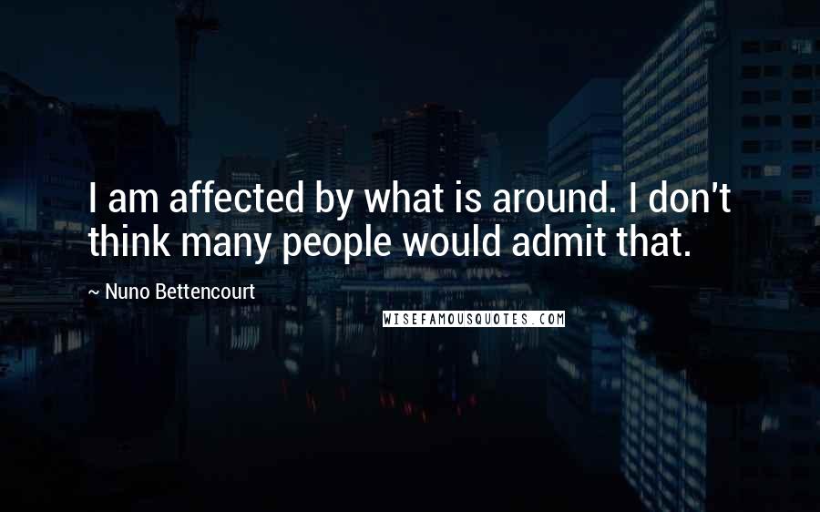 Nuno Bettencourt Quotes: I am affected by what is around. I don't think many people would admit that.