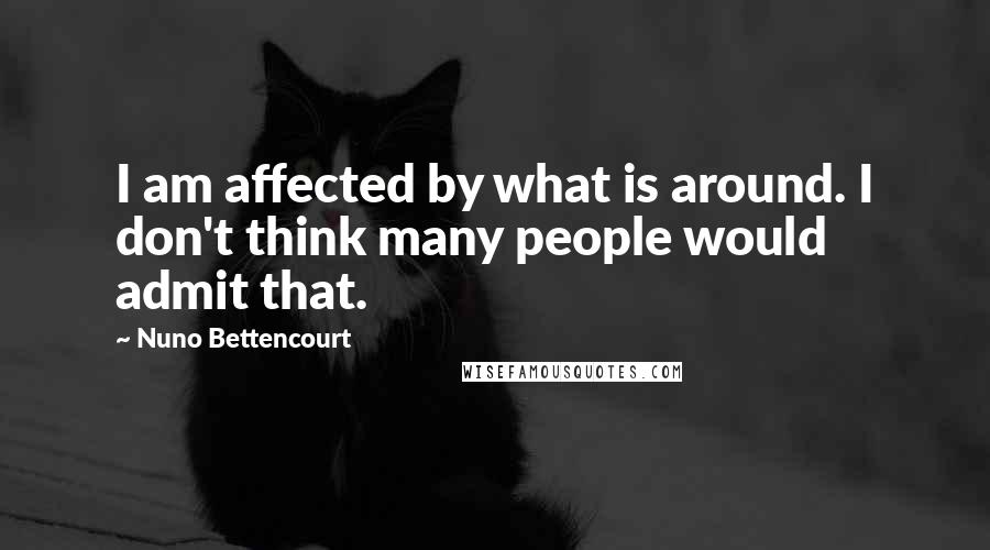 Nuno Bettencourt Quotes: I am affected by what is around. I don't think many people would admit that.