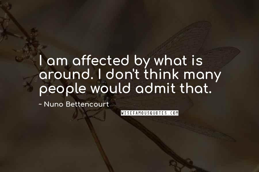 Nuno Bettencourt Quotes: I am affected by what is around. I don't think many people would admit that.