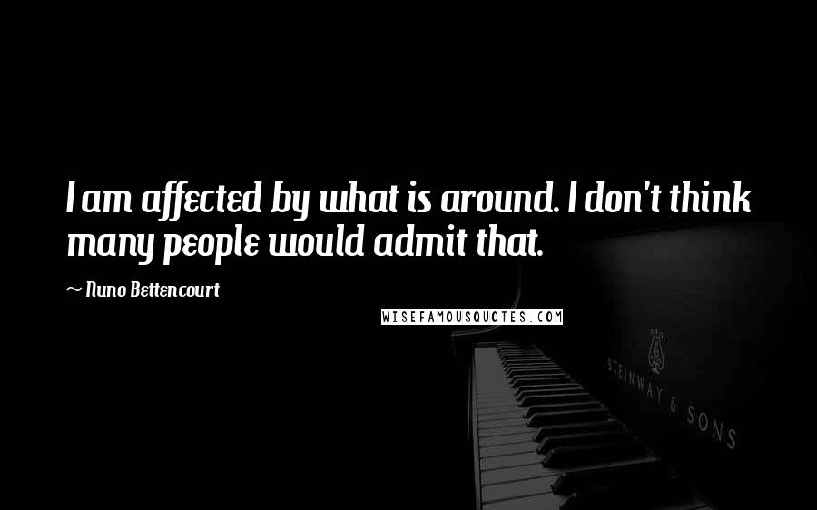 Nuno Bettencourt Quotes: I am affected by what is around. I don't think many people would admit that.