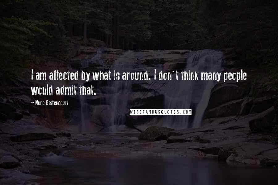 Nuno Bettencourt Quotes: I am affected by what is around. I don't think many people would admit that.