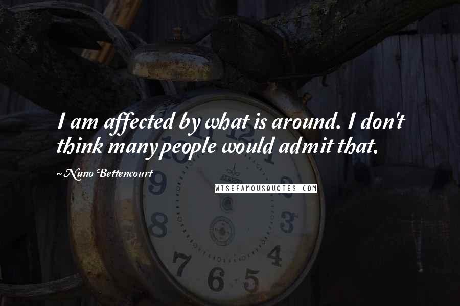 Nuno Bettencourt Quotes: I am affected by what is around. I don't think many people would admit that.
