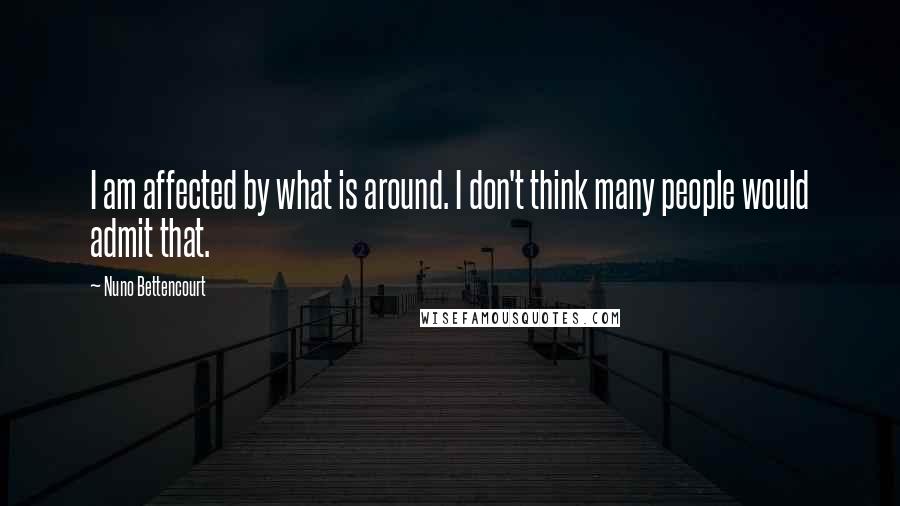 Nuno Bettencourt Quotes: I am affected by what is around. I don't think many people would admit that.