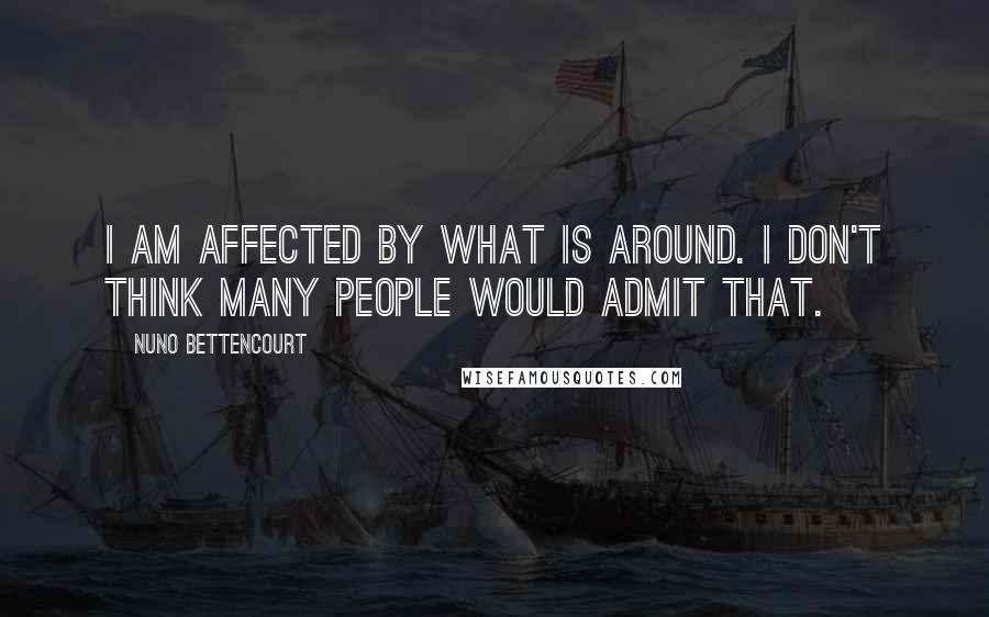 Nuno Bettencourt Quotes: I am affected by what is around. I don't think many people would admit that.