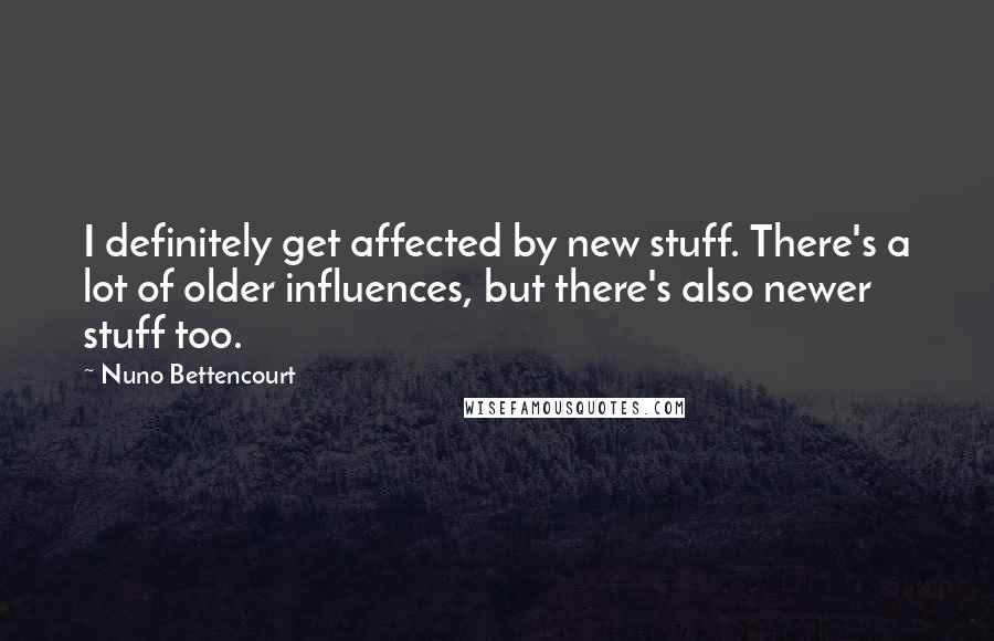 Nuno Bettencourt Quotes: I definitely get affected by new stuff. There's a lot of older influences, but there's also newer stuff too.