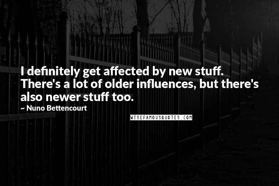 Nuno Bettencourt Quotes: I definitely get affected by new stuff. There's a lot of older influences, but there's also newer stuff too.