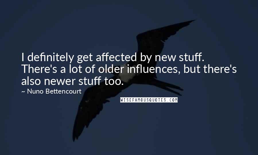 Nuno Bettencourt Quotes: I definitely get affected by new stuff. There's a lot of older influences, but there's also newer stuff too.