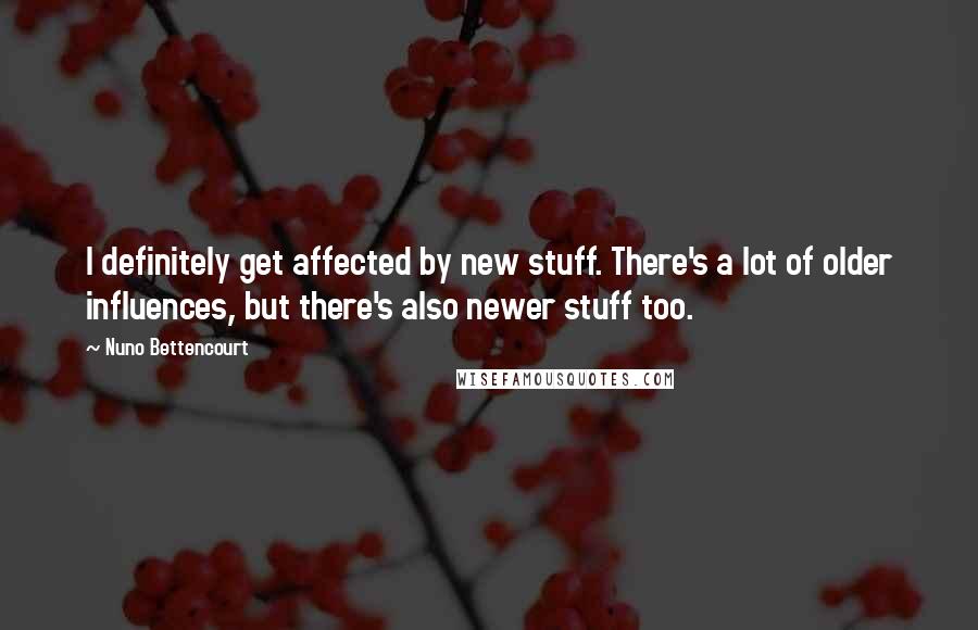 Nuno Bettencourt Quotes: I definitely get affected by new stuff. There's a lot of older influences, but there's also newer stuff too.