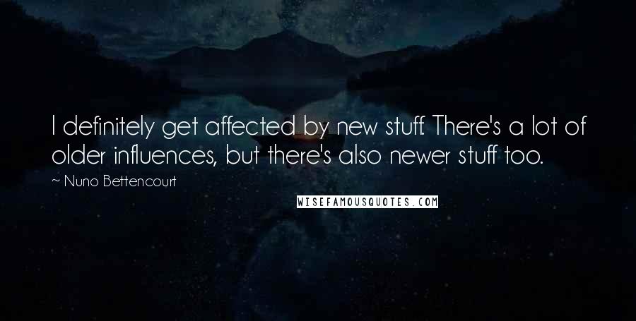 Nuno Bettencourt Quotes: I definitely get affected by new stuff. There's a lot of older influences, but there's also newer stuff too.