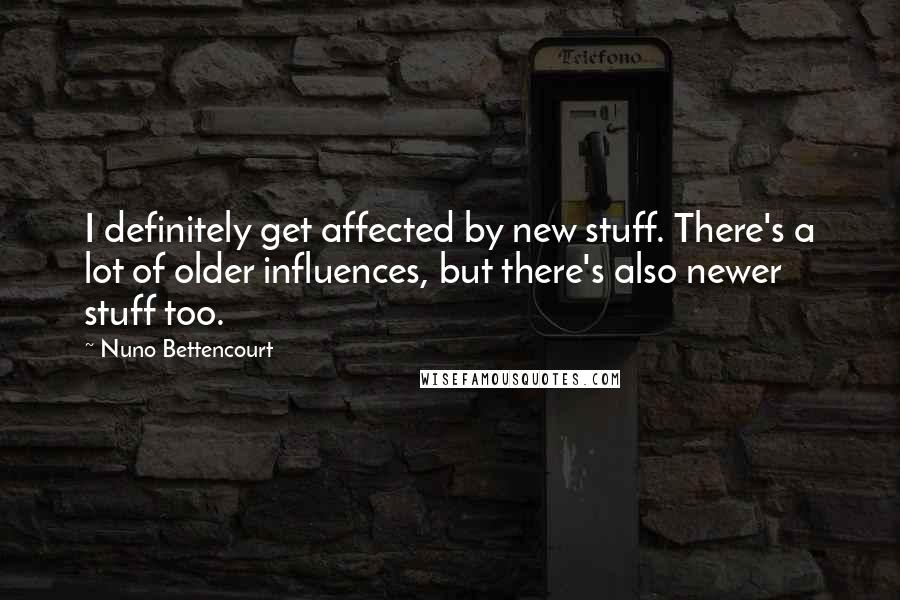 Nuno Bettencourt Quotes: I definitely get affected by new stuff. There's a lot of older influences, but there's also newer stuff too.