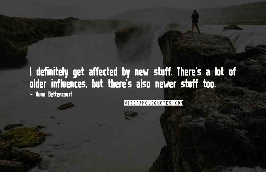 Nuno Bettencourt Quotes: I definitely get affected by new stuff. There's a lot of older influences, but there's also newer stuff too.