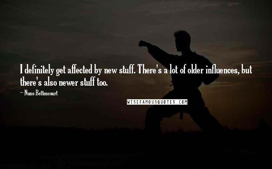 Nuno Bettencourt Quotes: I definitely get affected by new stuff. There's a lot of older influences, but there's also newer stuff too.