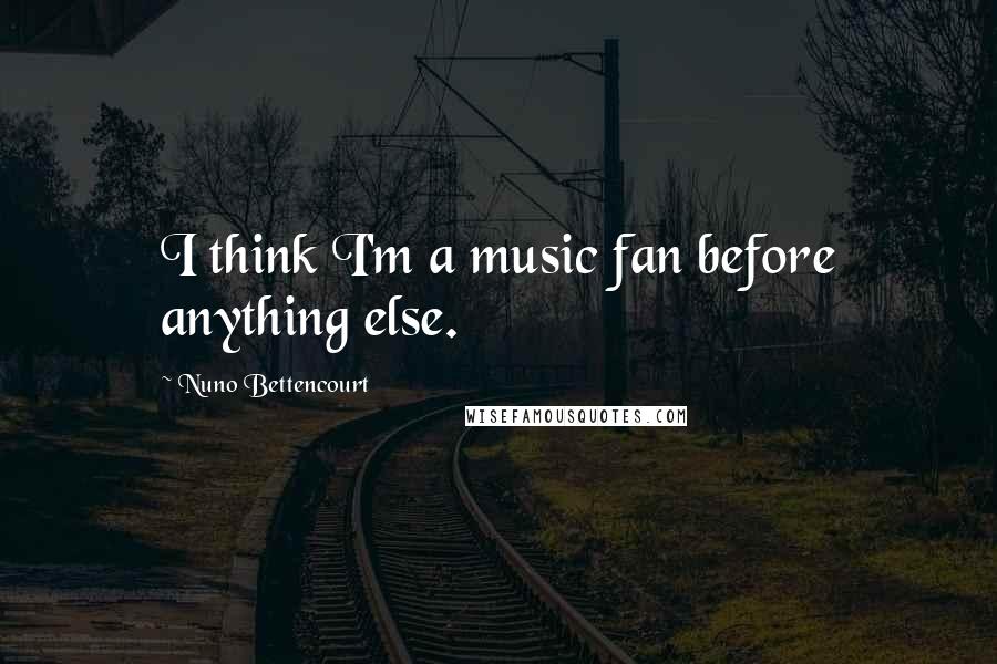 Nuno Bettencourt Quotes: I think I'm a music fan before anything else.