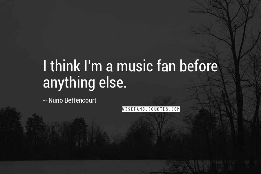 Nuno Bettencourt Quotes: I think I'm a music fan before anything else.