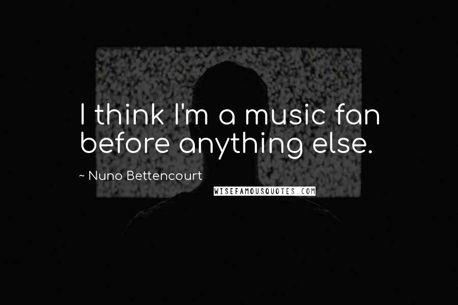 Nuno Bettencourt Quotes: I think I'm a music fan before anything else.