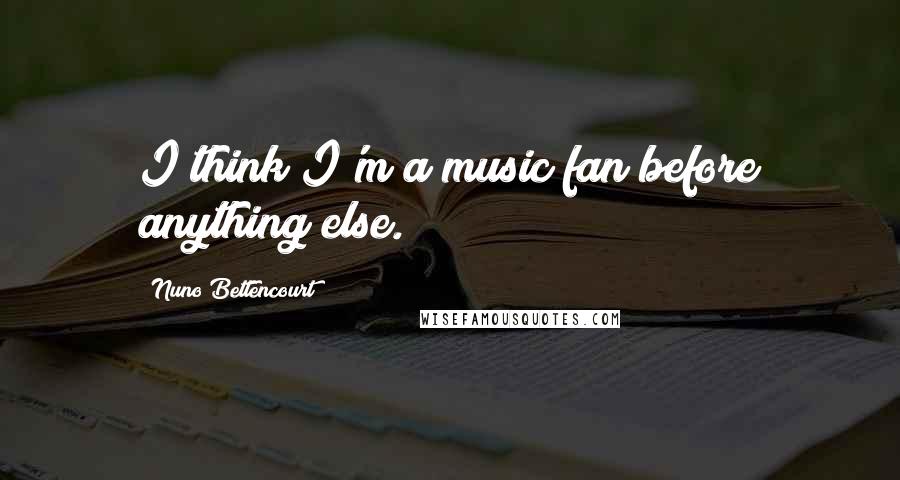 Nuno Bettencourt Quotes: I think I'm a music fan before anything else.