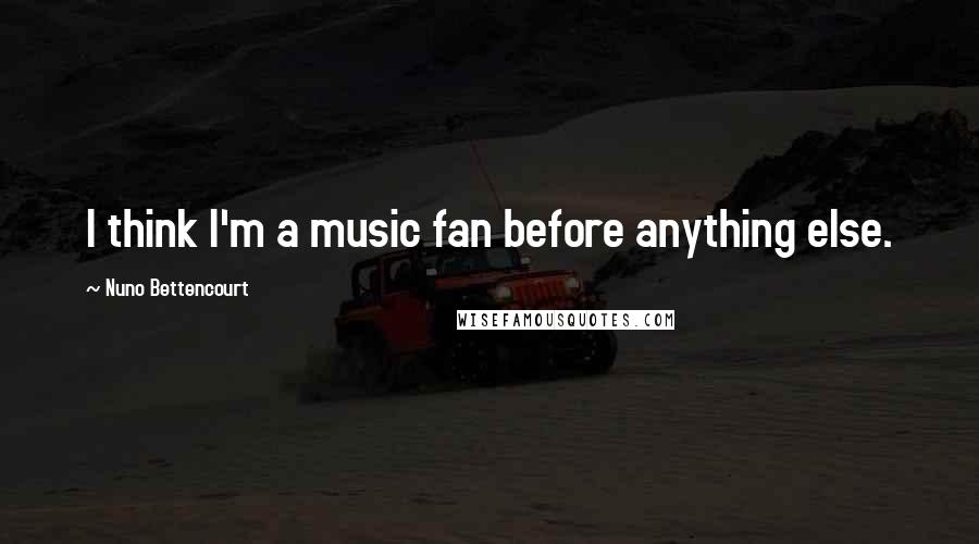 Nuno Bettencourt Quotes: I think I'm a music fan before anything else.