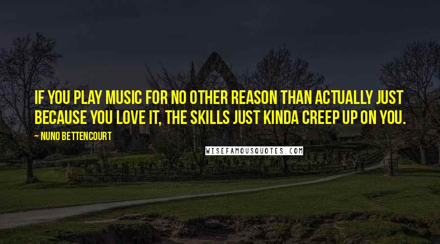 Nuno Bettencourt Quotes: If you play music for no other reason than actually just because you love it, the skills just kinda creep up on you.