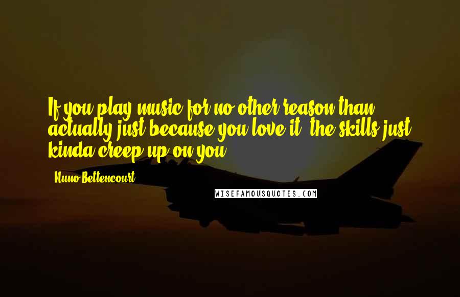 Nuno Bettencourt Quotes: If you play music for no other reason than actually just because you love it, the skills just kinda creep up on you.